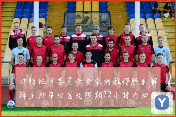 沙特纪律委员会要求利雅得胜利解释主帅争议言论限期72小时内回复