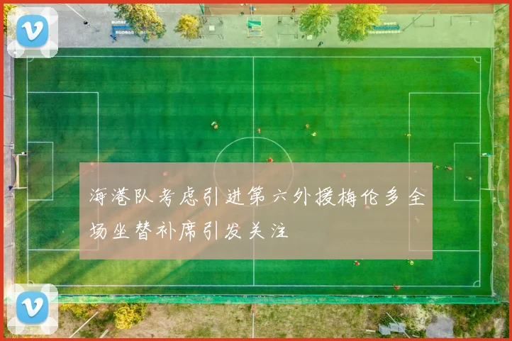 海港队考虑引进第六外援梅伦多全场坐替补席引发关注