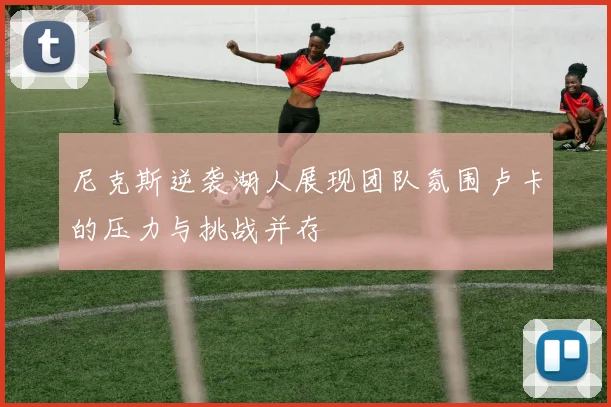 尼克斯逆袭湖人展现团队氛围卢卡的压力与挑战并存
