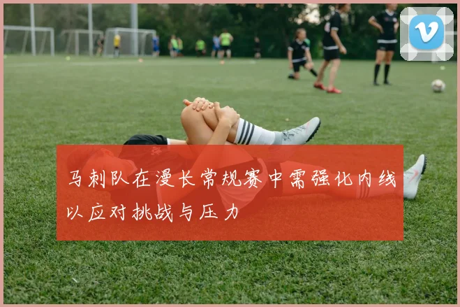 马刺队在漫长常规赛中需强化内线以应对挑战与压力