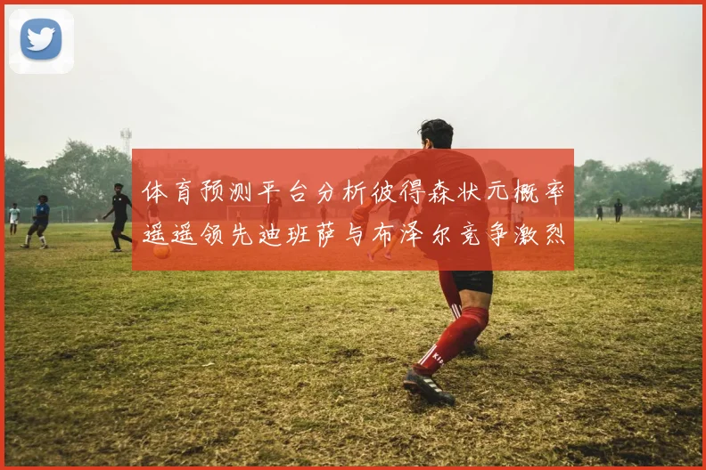 体育预测平台分析彼得森状元概率遥遥领先迪班萨与布泽尔竞争激烈