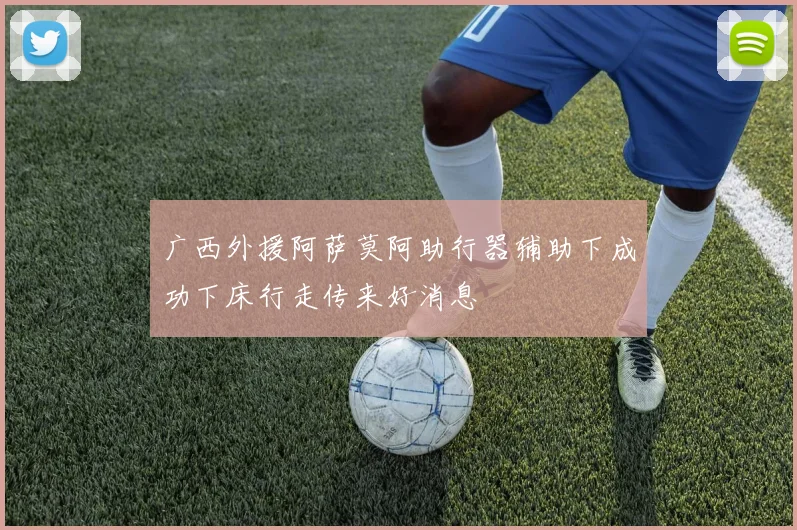 广西外援阿萨莫阿助行器辅助下成功下床行走传来好消息