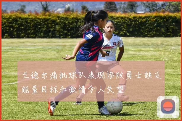 兰德尔痛批球队表现惨败勇士缺乏能量目标和激情令人失望