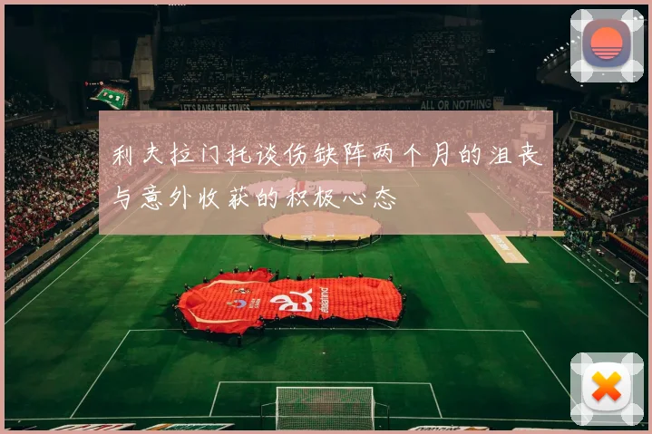 利夫拉门托谈伤缺阵两个月的沮丧与意外收获的积极心态