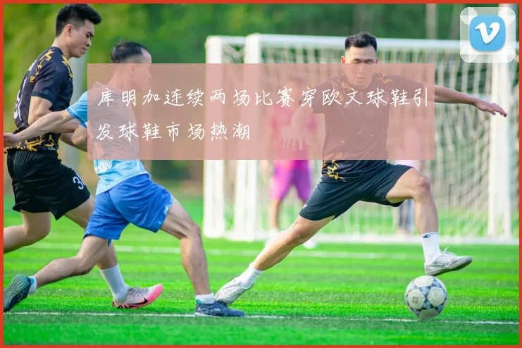 库明加连续两场比赛穿欧文球鞋引发球鞋市场热潮