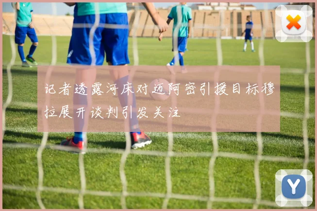 记者透露河床对迈阿密引援目标穆拉展开谈判引发关注