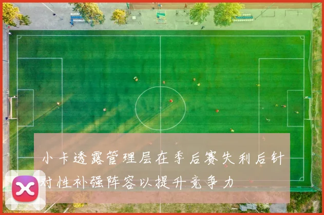 小卡透露管理层在季后赛失利后针对性补强阵容以提升竞争力