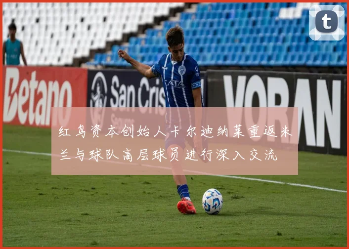 红鸟资本创始人卡尔迪纳莱重返米兰与球队高层球员进行深入交流