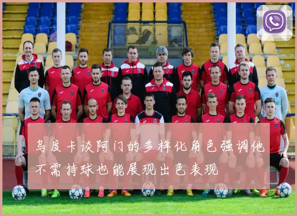 乌度卡谈阿门的多样化角色强调他不需持球也能展现出色表现