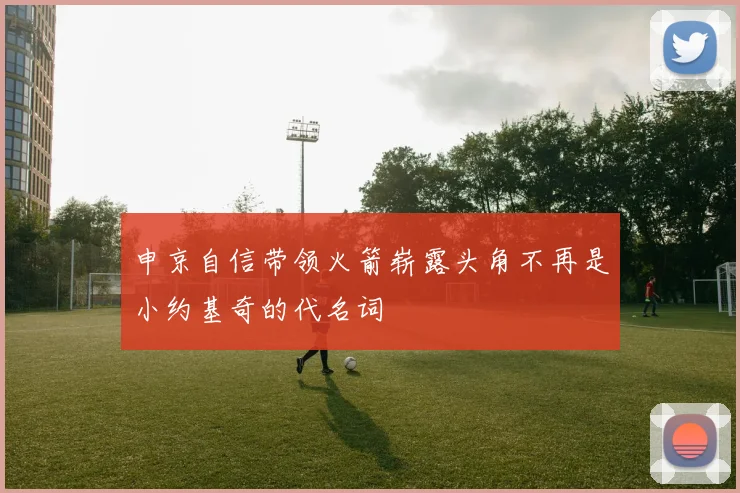 申京自信带领火箭崭露头角不再是小约基奇的代名词