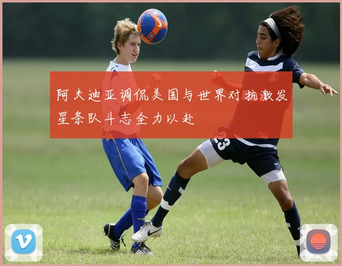 阿夫迪亚调侃美国与世界对抗激发星条队斗志全力以赴