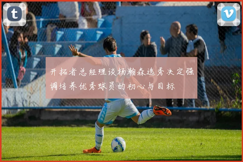 开拓者总经理谈杨瀚森选秀决定强调培养优秀球员的初心与目标