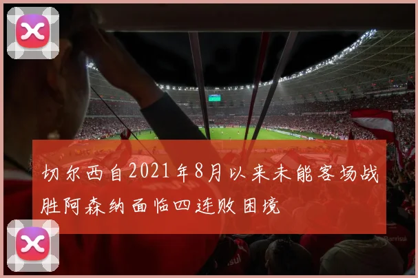 切尔西自2021年8月以来未能客场战胜阿森纳面临四连败困境