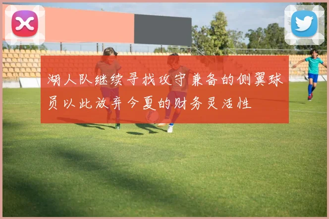 湖人队继续寻找攻守兼备的侧翼球员以此放弃今夏的财务灵活性