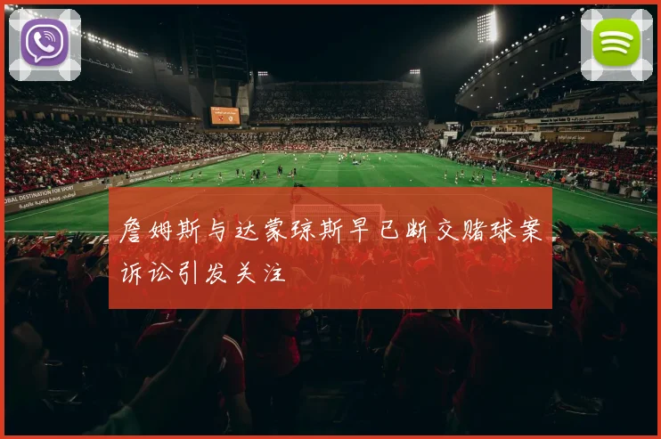 詹姆斯与达蒙琼斯早已断交赌球案诉讼引发关注