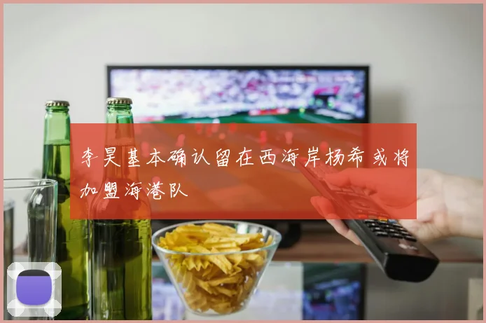 李昊基本确认留在西海岸杨希或将加盟海港队
