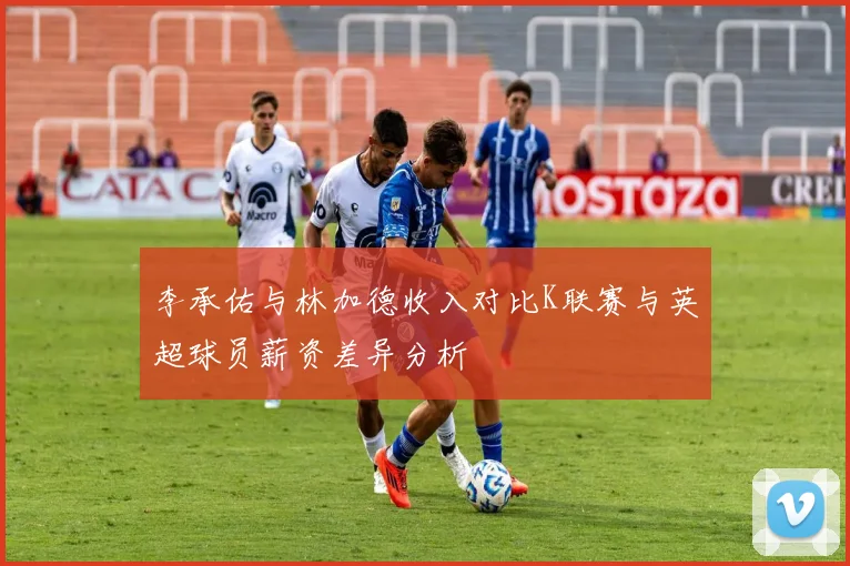 李承佑与林加德收入对比K联赛与英超球员薪资差异分析