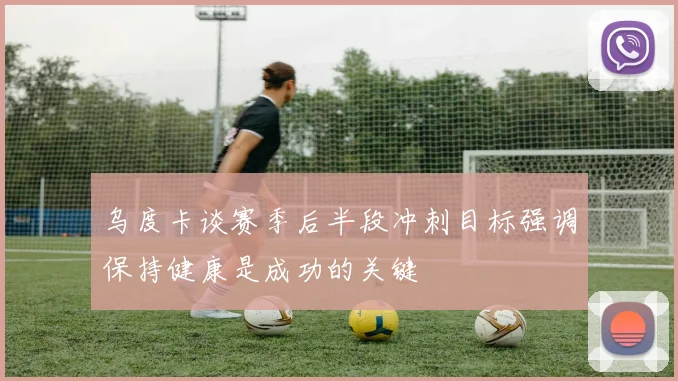 乌度卡谈赛季后半段冲刺目标强调保持健康是成功的关键