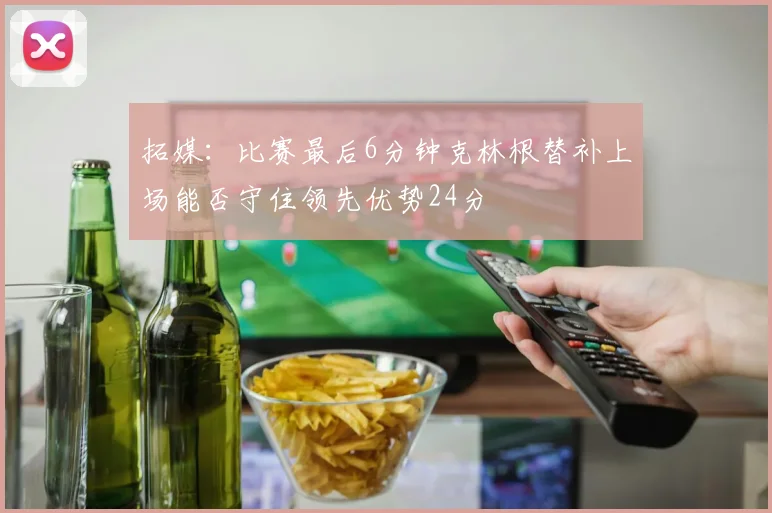拓媒：比赛最后6分钟克林根替补上场能否守住领先优势24分