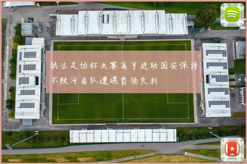 执法足协杯决赛高亨进助国安保持不败河南队遭遇首场失利