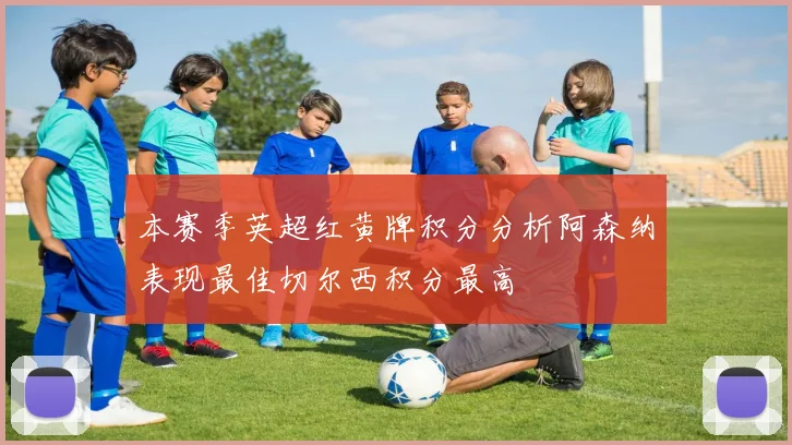 本赛季英超红黄牌积分分析阿森纳表现最佳切尔西积分最高