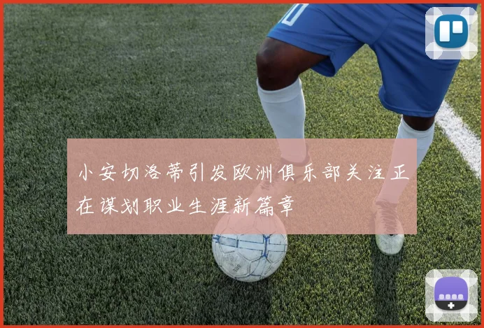 小安切洛蒂引发欧洲俱乐部关注正在谋划职业生涯新篇章