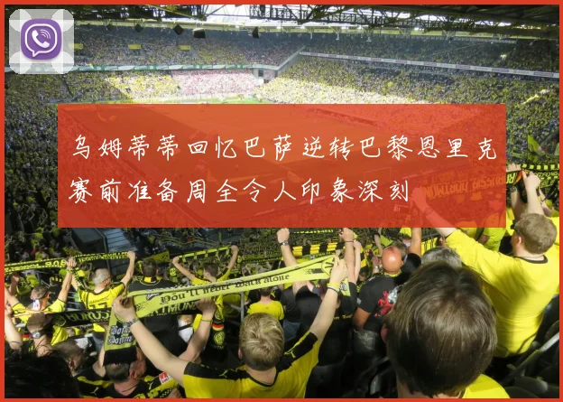乌姆蒂蒂回忆巴萨逆转巴黎恩里克赛前准备周全令人印象深刻