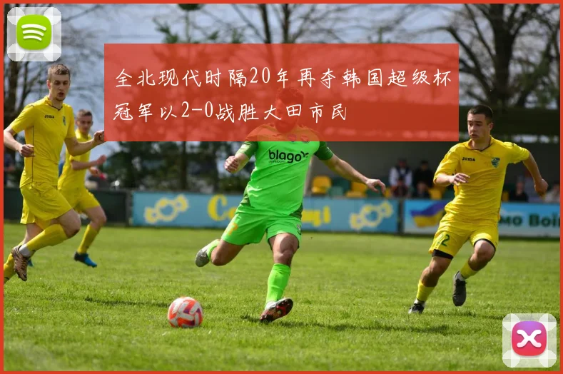 全北现代时隔20年再夺韩国超级杯冠军以2-0战胜大田市民