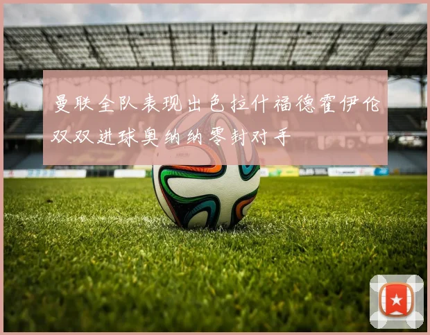 曼联全队表现出色拉什福德霍伊伦双双进球奥纳纳零封对手