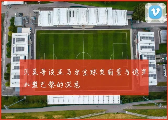 贝莱蒂谈亚马尔金球奖前景与德罗加盟巴黎的深意