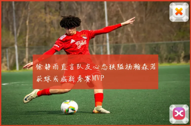 徐静雨直言队友心态狭隘杨瀚森若获球或成新秀赛MVP