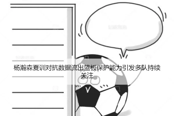 杨瀚森夏训对抗数据流出篮板保护能力引发多队持续关注